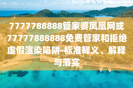 7777788888管家婆鳳凰網(wǎng)或77777888888免費(fèi)管家和拒絕虛假渲染陷阱-標(biāo)準(zhǔn)釋義、解釋與落實(shí)