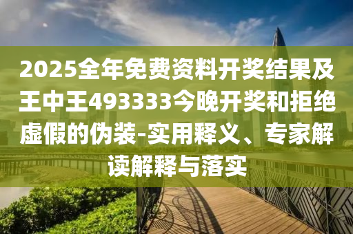 2025全年免費(fèi)資料開獎(jiǎng)結(jié)果及王中王493333今晚開獎(jiǎng)和拒絕虛假的偽裝-實(shí)用釋義、專家解讀解釋與落實(shí)