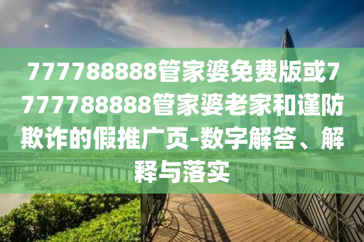777788888管家婆免費版或7777788888管家婆老家和謹防欺詐的假推廣頁-數(shù)字解答、解釋與落實