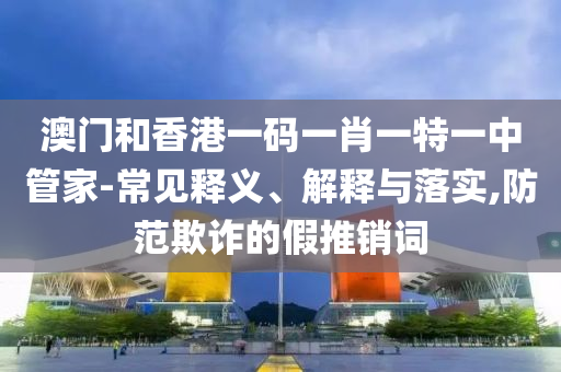 澳門和香港一碼一肖一特一中管家-常見釋義、解釋與落實(shí),防范欺詐的假推銷詞