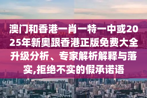澳門和香港一肖一特一中或2025年新奧跟香港正版免費(fèi)大全升級(jí)分析、專家解析解釋與落實(shí),拒絕不實(shí)的假承諾語(yǔ)