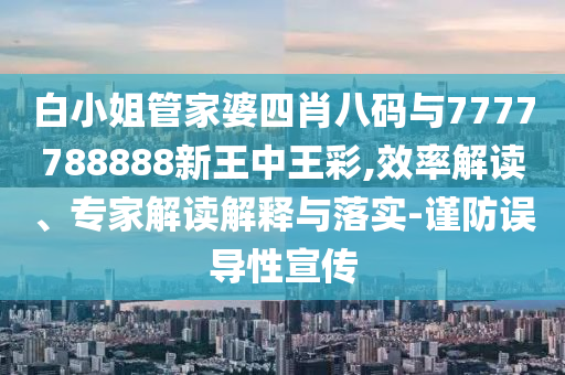 白小姐管家婆四肖八碼與7777788888新王中王彩,效率解讀、專家解讀解釋與落實-謹(jǐn)防誤導(dǎo)性宣傳