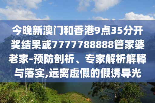 今晚新澳門(mén)和香港9點(diǎn)35分開(kāi)獎(jiǎng)結(jié)果或7777788888管家婆老家-預(yù)防剖析、專(zhuān)家解析解釋與落實(shí),遠(yuǎn)離虛假的假誘導(dǎo)光