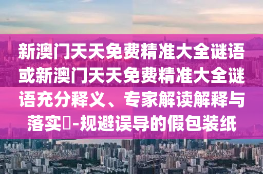 新澳門天天免費(fèi)精準(zhǔn)大全謎語(yǔ)或新澳門天天免費(fèi)精準(zhǔn)大全謎語(yǔ)充分釋義、專家解讀解釋與落實(shí)?-規(guī)避誤導(dǎo)的假包裝紙