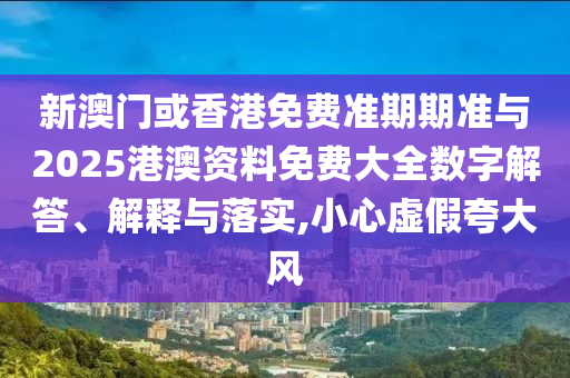 新澳門或香港免費(fèi)準(zhǔn)期期準(zhǔn)與2025港澳資料免費(fèi)大全數(shù)字解答、解釋與落實(shí),小心虛假夸大風(fēng)