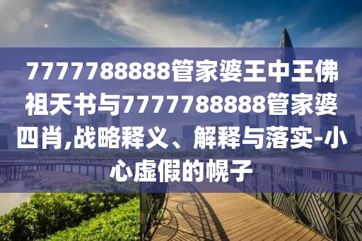 7777788888管家婆王中王佛祖天書與7777788888管家婆四肖,戰(zhàn)略釋義、解釋與落實-小心虛假的幌子