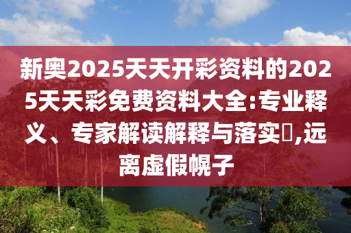 新奧2025天天開彩資料的2025天天彩免費資料大全:專業(yè)釋義、專家解讀解釋與落實?,遠離虛假幌子