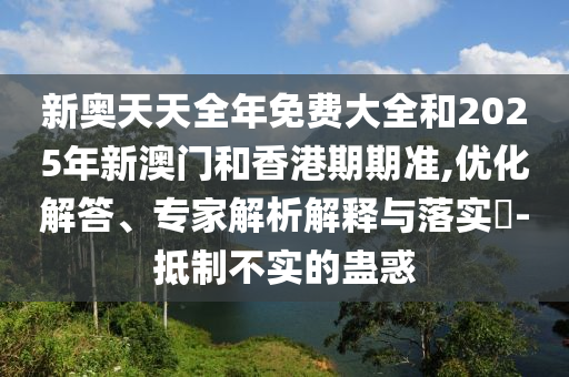 新奧天天全年免費(fèi)大全和2025年新澳門(mén)和香港期期準(zhǔn),優(yōu)化解答、專(zhuān)家解析解釋與落實(shí)?-抵制不實(shí)的蠱惑