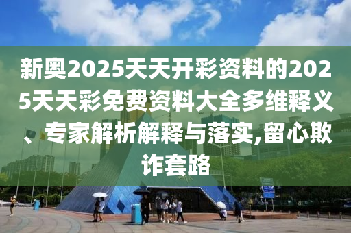 新奧2025天天開彩資料的2025天天彩免費(fèi)資料大全多維釋義、專家解析解釋與落實(shí),留心欺詐套路