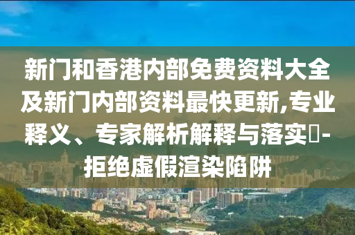 新門(mén)和香港內(nèi)部免費(fèi)資料大全及新門(mén)內(nèi)部資料最快更新,專(zhuān)業(yè)釋義、專(zhuān)家解析解釋與落實(shí)?-拒絕虛假渲染陷阱