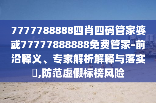 7777788888四肖四碼管家婆或77777888888免費(fèi)管家-前沿釋義、專(zhuān)家解析解釋與落實(shí)?,防范虛假標(biāo)榜風(fēng)險(xiǎn)