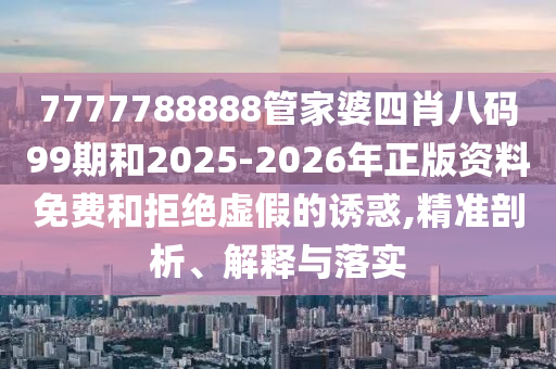 7777788888管家婆四肖八碼99期和2025-2026年正版資料免費(fèi)和拒絕虛假的誘惑,精準(zhǔn)剖析、解釋與落實(shí)