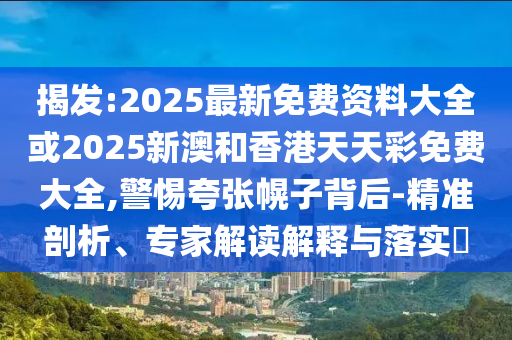 揭發(fā):2025最新免費(fèi)資料大全或2025新澳和香港天天彩免費(fèi)大全,警惕夸張幌子背后-精準(zhǔn)剖析、專(zhuān)家解讀解釋與落實(shí)?