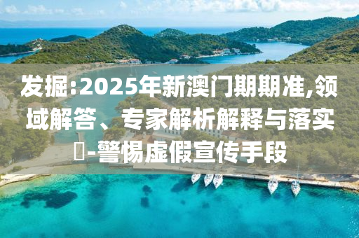 發(fā)掘:2025年新澳門期期準(zhǔn),領(lǐng)域解答、專家解析解釋與落實(shí)?-警惕虛假宣傳手段