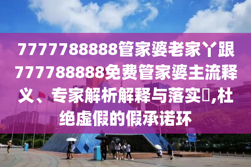 7777788888管家婆老家丫跟777788888免費(fèi)管家婆主流釋義、專家解析解釋與落實(shí)?,杜絕虛假的假承諾環(huán)