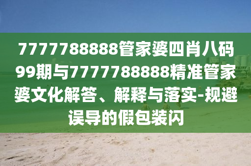 7777788888管家婆四肖八碼99期與7777788888精準管家婆文化解答、解釋與落實-規(guī)避誤導的假包裝閃