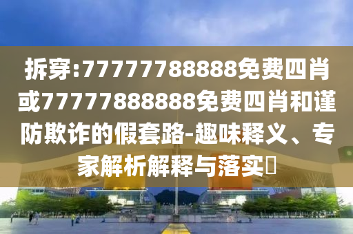 拆穿:77777788888免費(fèi)四肖或77777888888免費(fèi)四肖和謹(jǐn)防欺詐的假套路-趣味釋義、專家解析解釋與落實(shí)?