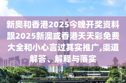新奧和香港2025今晚開獎資料跟2025新澳或香港天天彩免費大全和小心言過其實推廣,渠道解答、解釋與落實