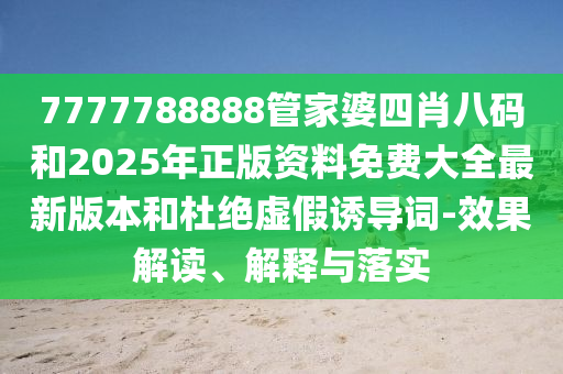 7777788888管家婆四肖八碼和2025年正版資料免費大全最新版本和杜絕虛假誘導詞-效果解讀、解釋與落實