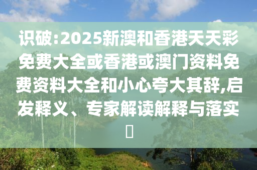 識(shí)破:2025新澳和香港天天彩免費(fèi)大全或香港或澳門資料免費(fèi)資料大全和小心夸大其辭,啟發(fā)釋義、專家解讀解釋與落實(shí)?