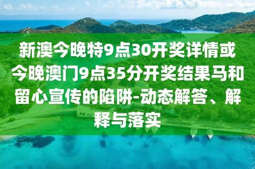 新澳今晚特9點30開獎詳情或今晚澳門9點35分開獎結(jié)果馬和留心宣傳的陷阱-動態(tài)解答、解釋與落實