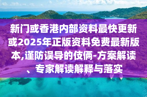 新門或香港內(nèi)部資料最快更新或2025年正版資料免費(fèi)最新版本,謹(jǐn)防誤導(dǎo)的伎倆-方案解讀、專家解讀解釋與落實(shí)