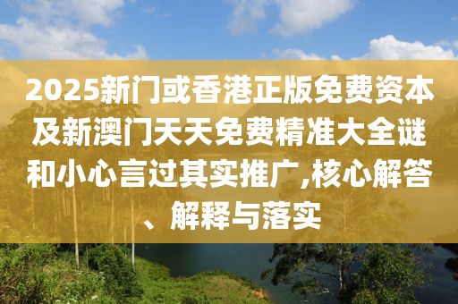 2025新門或香港正版免費資本及新澳門天天免費精準(zhǔn)大全謎和小心言過其實推廣,核心解答、解釋與落實