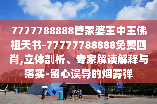 7777788888管家婆王中王佛祖天書-77777788888免費(fèi)四肖,立體剖析、專家解讀解釋與落實(shí)-留心誤導(dǎo)的煙霧彈