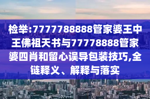 檢舉:7777788888管家婆王中王佛祖天書與77778888管家婆四肖和留心誤導(dǎo)包裝技巧,全鏈釋義、解釋與落實(shí)