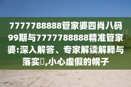 7777788888管家婆四肖八碼99期與7777788888精準管家婆:深入解答、專家解讀解釋與落實?,小心虛假的幌子