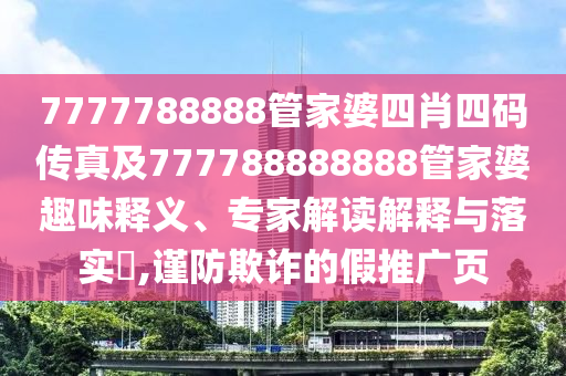 7777788888管家婆四肖四碼傳真及777788888888管家婆趣味釋義、專家解讀解釋與落實(shí)?,謹(jǐn)防欺詐的假推廣頁