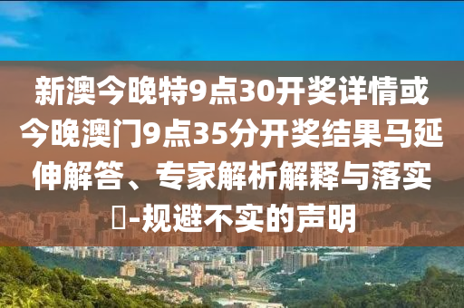 新澳今晚特9點30開獎詳情或今晚澳門9點35分開獎結(jié)果馬延伸解答、專家解析解釋與落實?-規(guī)避不實的聲明