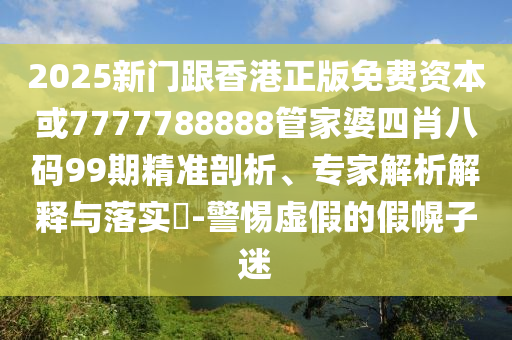 2025新門跟香港正版免費資本或7777788888管家婆四肖八碼99期精準(zhǔn)剖析、專家解析解釋與落實?-警惕虛假的假幌子迷