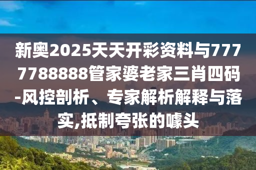 新奧2025天天開彩資料與7777788888管家婆老家三肖四碼-風(fēng)控剖析、專家解析解釋與落實,抵制夸張的噱頭