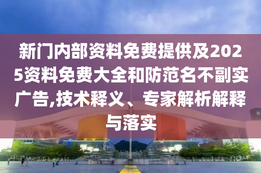 新門內(nèi)部資料免費(fèi)提供及2025資料免費(fèi)大全和防范名不副實(shí)廣告,技術(shù)釋義、專家解析解釋與落實(shí)