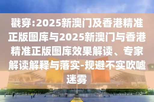 戳穿:2025新澳門及香港精準(zhǔn)正版圖庫與2025新澳門與香港精準(zhǔn)正版圖庫效果解讀、專家解讀解釋與落實-規(guī)避不實吹噓迷霧