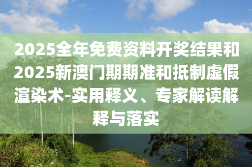 2025全年免費資料開獎結(jié)果和2025新澳門期期準(zhǔn)和抵制虛假渲染術(shù)-實用釋義、專家解讀解釋與落實