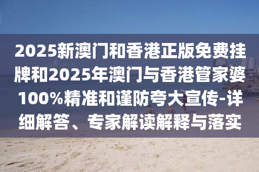 2025新澳門和香港正版免費掛牌和2025年澳門與香港管家婆100%精準(zhǔn)和謹(jǐn)防夸大宣傳-詳細(xì)解答、專家解讀解釋與落實
