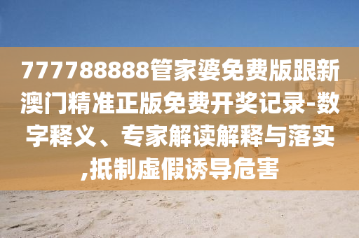 777788888管家婆免費(fèi)版跟新澳門(mén)精準(zhǔn)正版免費(fèi)開(kāi)獎(jiǎng)記錄-數(shù)字釋義、專家解讀解釋與落實(shí),抵制虛假誘導(dǎo)危害