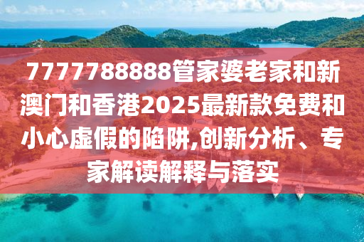 7777788888管家婆老家和新澳門和香港2025最新款免費和小心虛假的陷阱,創(chuàng)新分析、專家解讀解釋與落實