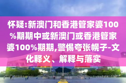 懷疑:新澳門和香港管家婆100%期期中或新澳門或香港管家婆100%期期,警惕夸張幌子-文化釋義、解釋與落實(shí)