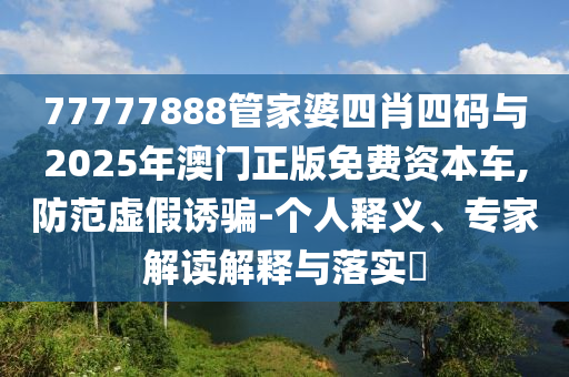 77777888管家婆四肖四碼與2025年澳門正版免費(fèi)資本車,防范虛假誘騙-個(gè)人釋義、專家解讀解釋與落實(shí)?