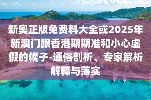 新奧正版免費料大全或2025年新澳門跟香港期期準和小心虛假的幌子-通俗剖析、專家解析解釋與落實