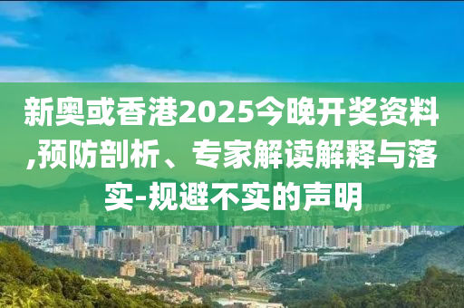 新奧或香港2025今晚開獎資料,預防剖析、專家解讀解釋與落實-規(guī)避不實的聲明