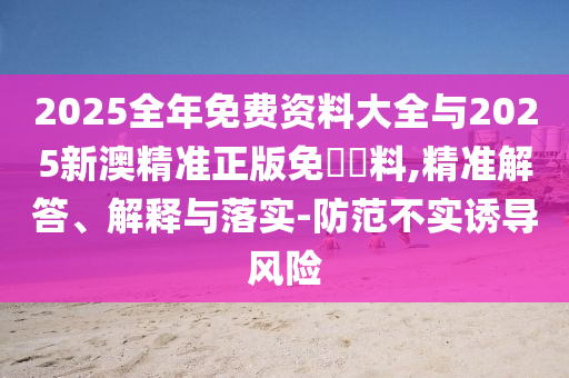 2025全年免費資料大全與2025新澳精準(zhǔn)正版免費資料,精準(zhǔn)解答、解釋與落實-防范不實誘導(dǎo)風(fēng)險
