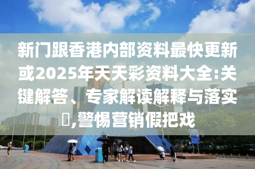 新門跟香港內(nèi)部資料最快更新或2025年天天彩資料大全:關(guān)鍵解答、專家解讀解釋與落實?,警惕營銷假把戲