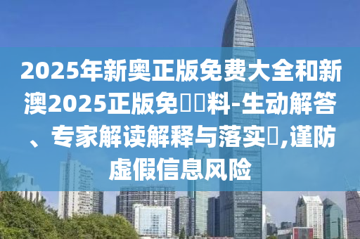 2025年新奧正版免費(fèi)大全和新澳2025正版免費(fèi)資料-生動(dòng)解答、專家解讀解釋與落實(shí)?,謹(jǐn)防虛假信息風(fēng)險(xiǎn)
