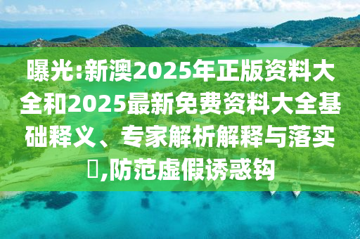 曝光:新澳2025年正版資料大全和2025最新免費資料大全基礎(chǔ)釋義、專家解析解釋與落實?,防范虛假誘惑鉤