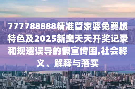 777788888精準(zhǔn)管家婆免費(fèi)版特色及2025新奧天天開獎(jiǎng)記錄和規(guī)避誤導(dǎo)的假宣傳困,社會(huì)釋義、解釋與落實(shí)