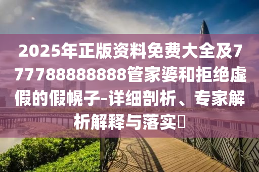 2025年正版資料免費大全及777788888888管家婆和拒絕虛假的假幌子-詳細剖析、專家解析解釋與落實?